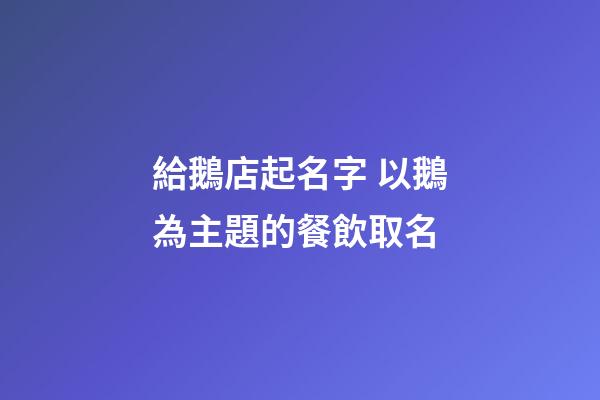 給鵝店起名字 以鵝為主題的餐飲取名-第1張-店鋪起名-玄機派